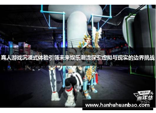 真人游戏沉浸式体验引领未来娱乐潮流探索虚拟与现实的边界挑战